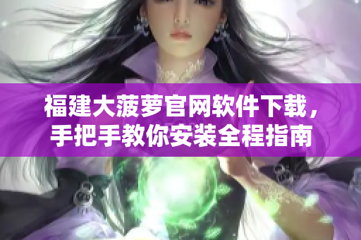福建大菠萝官网软件下载，手把手教你安装全程指南