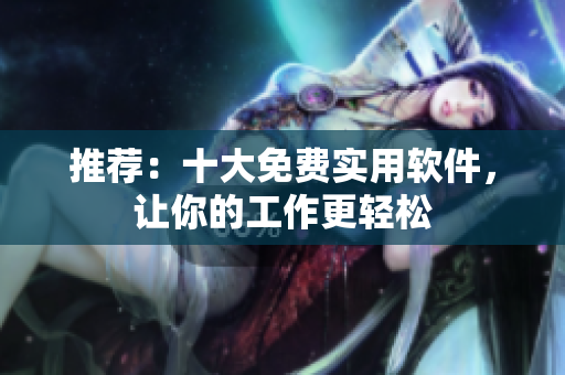推荐：十大免费实用软件，让你的工作更轻松