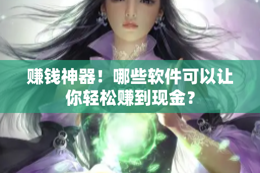 赚钱神器！哪些软件可以让你轻松赚到现金？