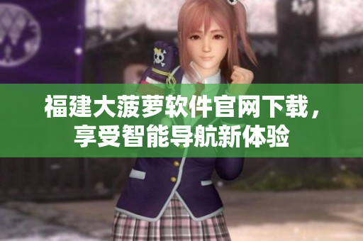 福建大菠萝软件官网下载，享受智能导航新体验