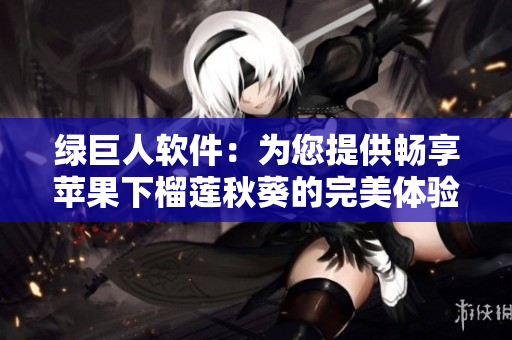 绿巨人软件：为您提供畅享苹果下榴莲秋葵的完美体验