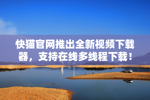 快猫官网推出全新视频下载器，支持在线多线程下载！