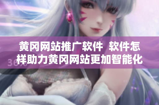 黄冈网站推广软件  软件怎样助力黄冈网站更加智能化？
