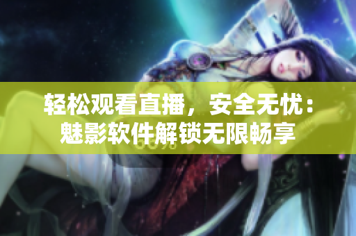 轻松观看直播，安全无忧：魅影软件解锁无限畅享