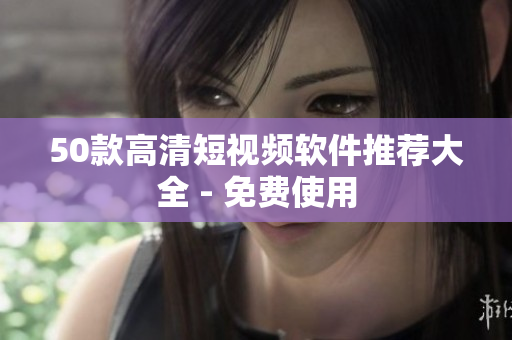 50款高清短视频软件推荐大全 - 免费使用