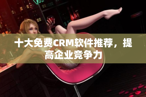 十大免费CRM软件推荐，提高企业竞争力
