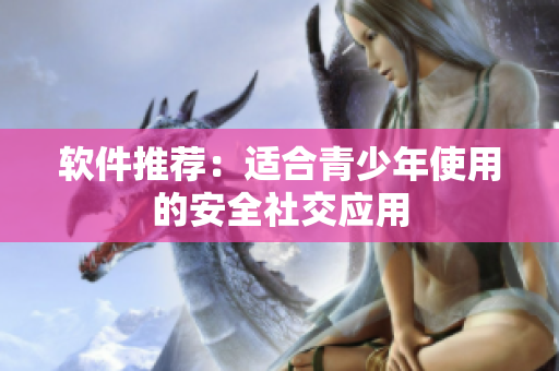 软件推荐：适合青少年使用的安全社交应用