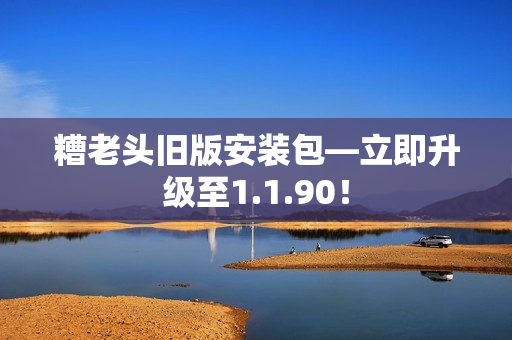 糟老头旧版安装包—立即升级至1.1.90！
