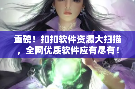 重磅！扣扣软件资源大扫描，全网优质软件应有尽有！