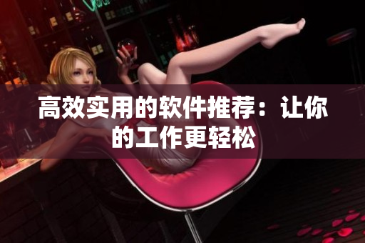 高效实用的软件推荐：让你的工作更轻松