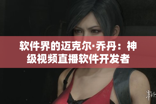 软件界的迈克尔·乔丹：神级视频直播软件开发者
