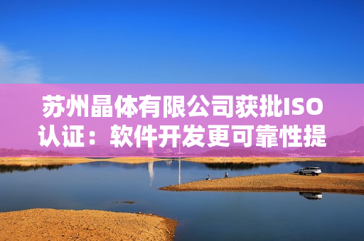 苏州晶体有限公司获批ISO认证：软件开发更可靠性提升