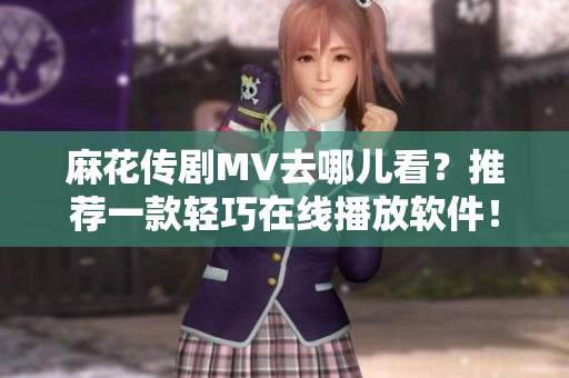 麻花传剧MV去哪儿看？推荐一款轻巧在线播放软件！