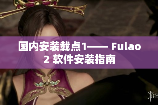 国内安装载点1—— Fulao2 软件安装指南