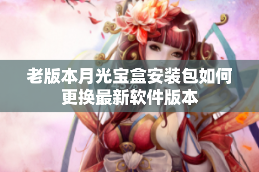 老版本月光宝盒安装包如何更换最新软件版本