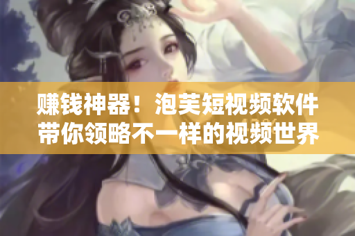 赚钱神器！泡芙短视频软件带你领略不一样的视频世界