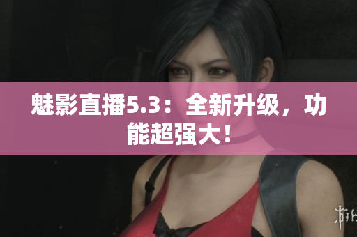 魅影直播5.3：全新升级，功能超强大！
