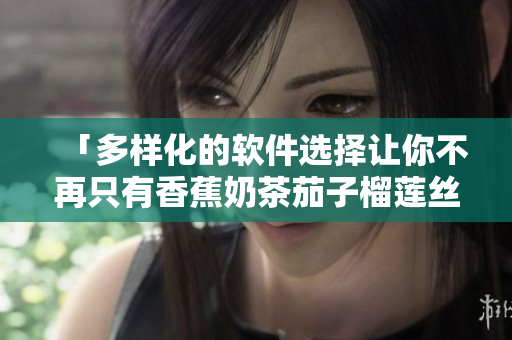「多样化的软件选择让你不再只有香蕉奶茶茄子榴莲丝瓜」