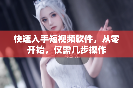 快速入手短视频软件，从零开始，仅需几步操作