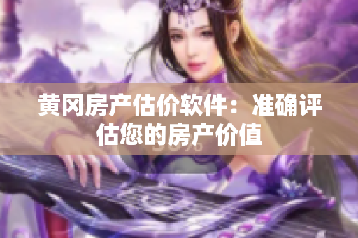 黄冈房产估价软件：准确评估您的房产价值