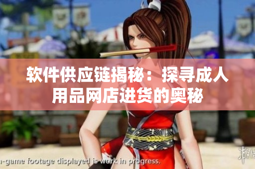 软件供应链揭秘：探寻成人用品网店进货的奥秘