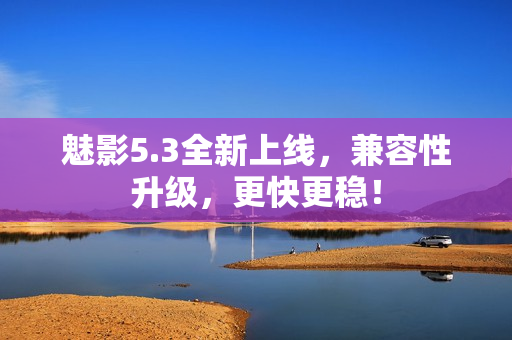 魅影5.3全新上线，兼容性升级，更快更稳！