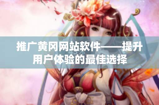 推广黄冈网站软件——提升用户体验的最佳选择