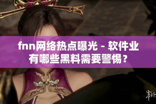 fnn网络热点曝光 - 软件业有哪些黑料需要警惕？