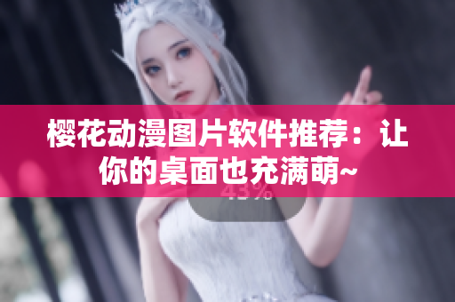 樱花动漫图片软件推荐：让你的桌面也充满萌~
