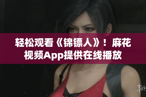 轻松观看《锦镖人》！麻花视频App提供在线播放
