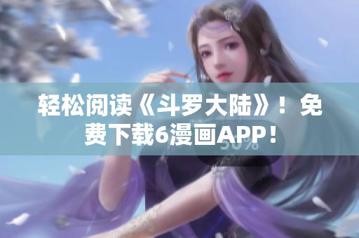 轻松阅读《斗罗大陆》！免费下载6漫画APP！