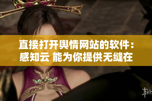 直接打开舆情网站的软件：感知云 能为你提供无缝在线舆情监测