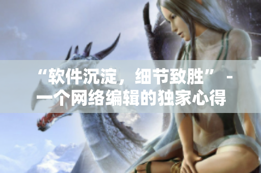“软件沉淀，细节致胜” - 一个网络编辑的独家心得