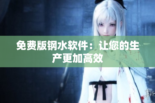 免费版钢水软件：让您的生产更加高效