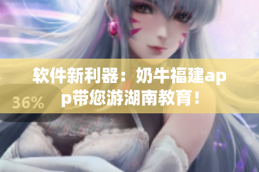 软件新利器：奶牛福建app带您游湖南教育！