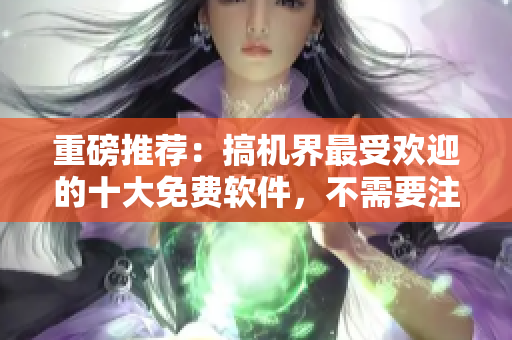 重磅推荐：搞机界最受欢迎的十大免费软件，不需要注册！
