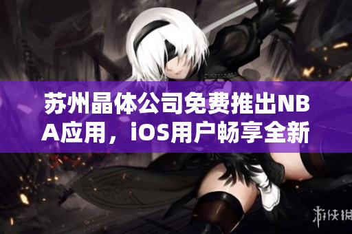 苏州晶体公司免费推出NBA应用，iOS用户畅享全新篮球体验