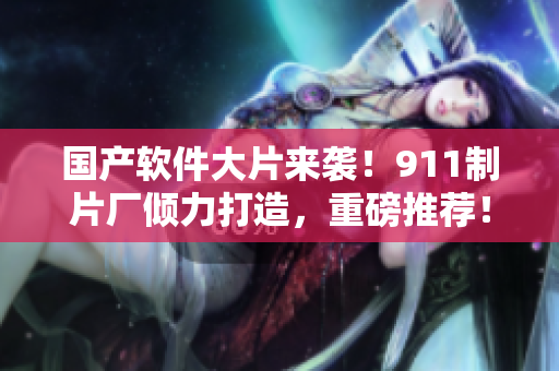 国产软件大片来袭！911制片厂倾力打造，重磅推荐！