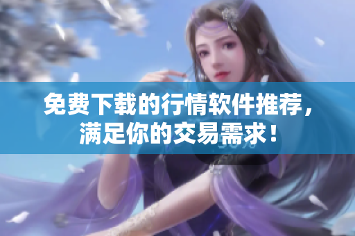 免费下载的行情软件推荐，满足你的交易需求！