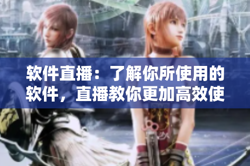 软件直播：了解你所使用的软件，直播教你更加高效使用！