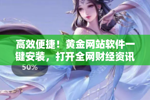 高效便捷！黄金网站软件一键安装，打开全网财经资讯！