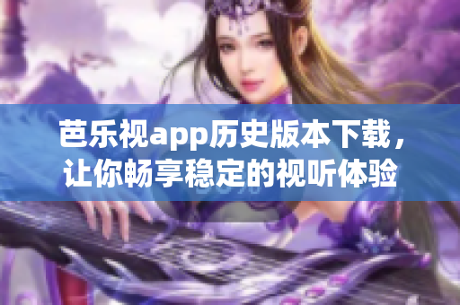 芭乐视app历史版本下载，让你畅享稳定的视听体验