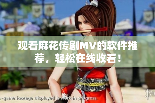观看麻花传剧MV的软件推荐，轻松在线收看！