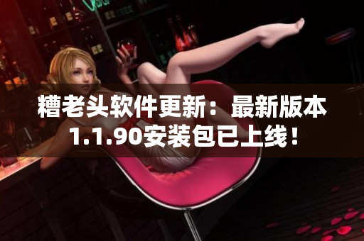 糟老头软件更新：最新版本1.1.90安装包已上线！