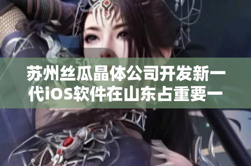 苏州丝瓜晶体公司开发新一代iOS软件在山东占重要一席之地