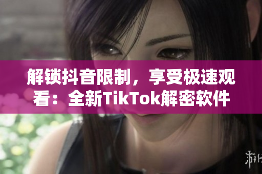 解锁抖音限制，享受极速观看：全新TikTok解密软件上线！