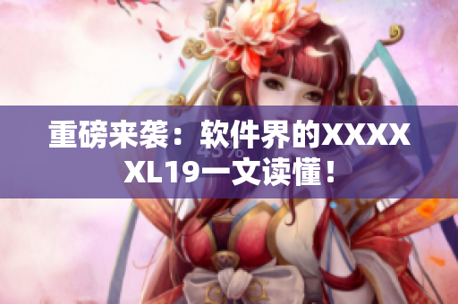 重磅来袭：软件界的XXXXXL19一文读懂！