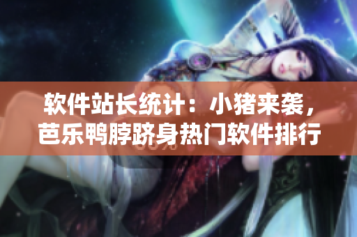 软件站长统计：小猪来袭，芭乐鸭脖跻身热门软件排行榜