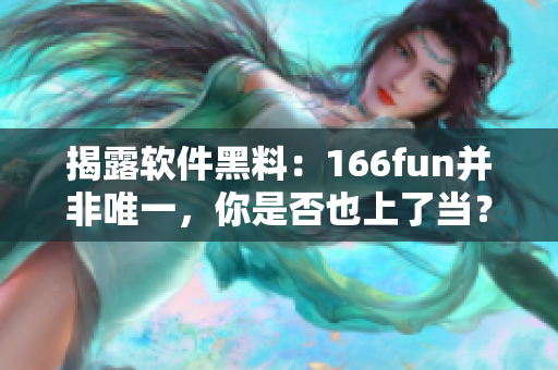 揭露软件黑料：166fun并非唯一，你是否也上了当？