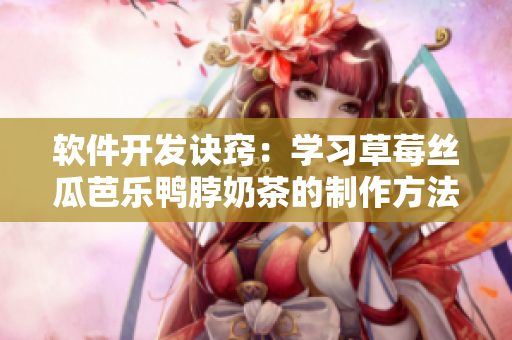 软件开发诀窍：学习草莓丝瓜芭乐鸭脖奶茶的制作方法